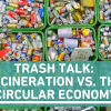 Trash Talk: Incineration vs. the Circular Economy